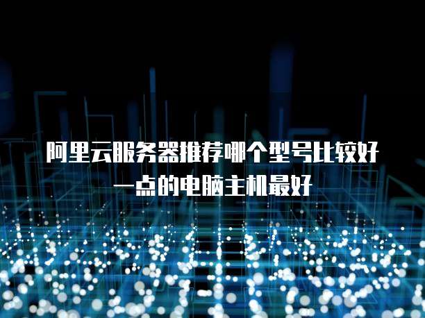 阿里云服务器推荐哪个型号比较好一点的电脑主机最好