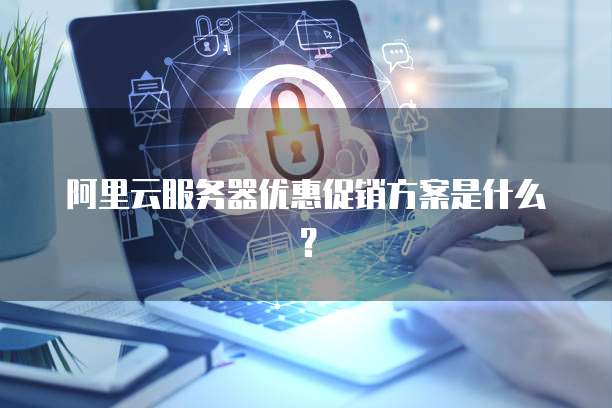 阿里云服务器优惠促销方案是什么?