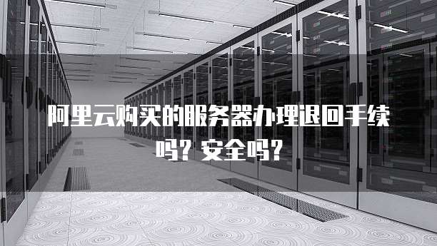阿里云购买的服务器办理退回手续吗?安全吗?