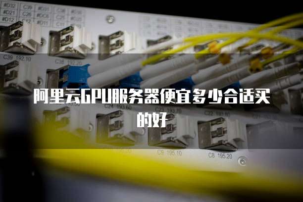 阿里云GPU服务器便宜多少合适买的好