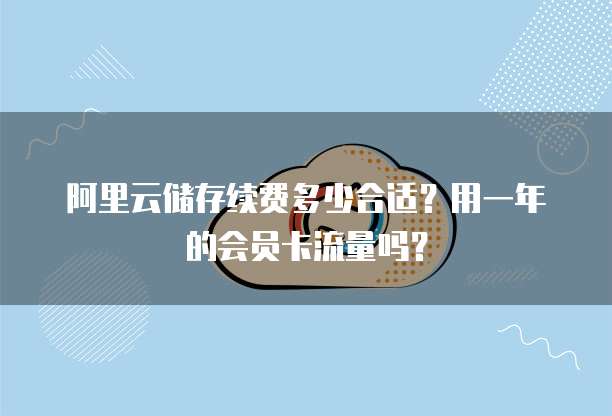阿里云储存续费多少合适?用一年的会员卡流量吗?