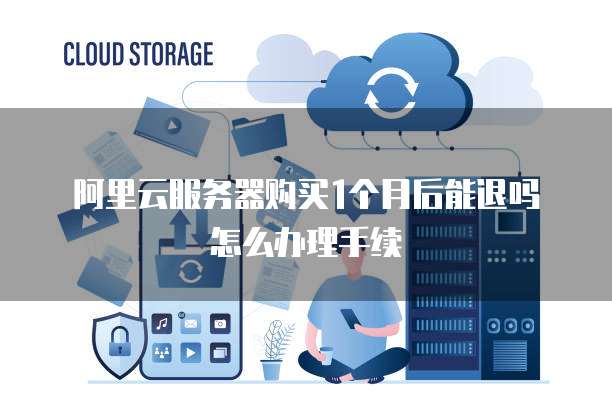 阿里云服务器购买1个月后能退吗怎么办理手续