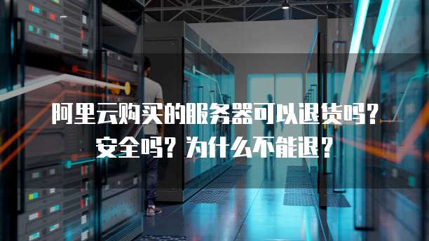 阿里云购买的服务器可以退货吗?安全吗?为什么不能退?