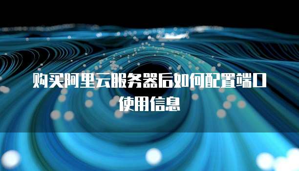 购买阿里云服务器后如何配置端口使用信息