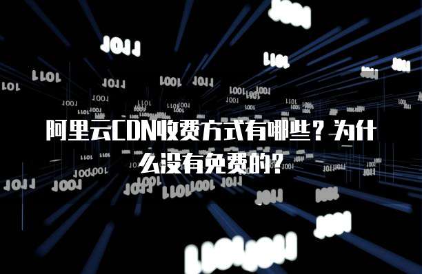 阿里云CDN收费方式有哪些?为什么没有免费的?