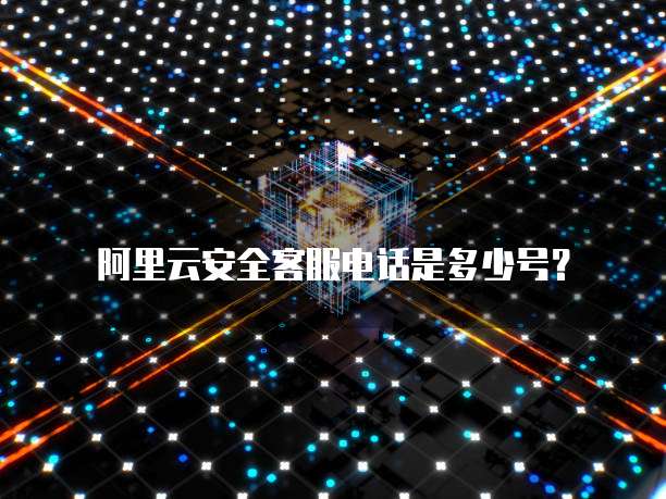 阿里云安全客服电话是多少号？