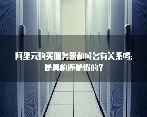 阿里云购买服务器和域名有关系吗:是真的还是假的?