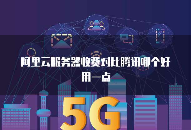 阿里云服务器收费对比腾讯哪个好用一点
