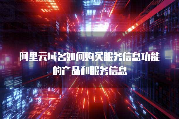 阿里云域名如何购买服务信息功能的产品和服务信息