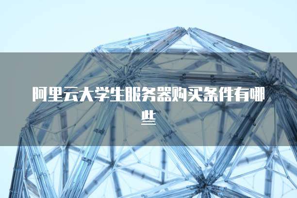 阿里云大学生服务器购买条件有哪些