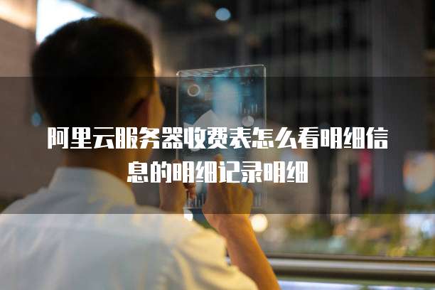 阿里云服务器收费表怎么看明细信息的明细记录明细