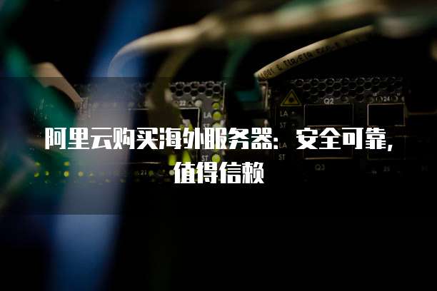 阿里云购买海外服务器:安全可靠,值得信赖