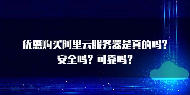 优惠购买阿里云服务器是真的吗?安全吗?可靠吗?