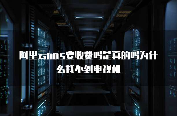 阿里云nas要收费吗是真的吗为什么找不到电视机