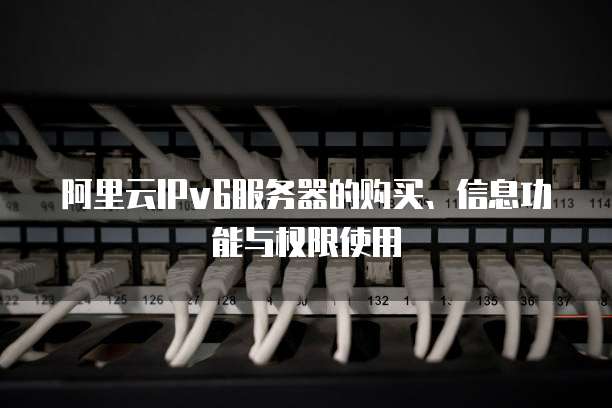 阿里云IPv6服务器的购买、信息功能与权限使用