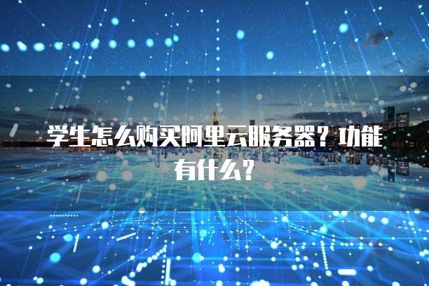 学生怎么购买阿里云服务器?功能有什么?