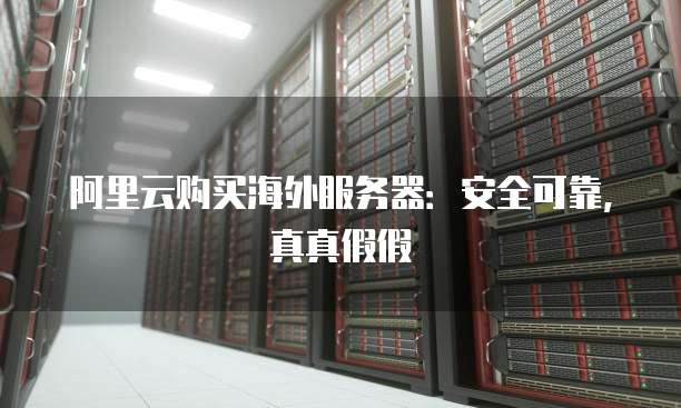 阿里云购买海外服务器:安全可靠,真真假假