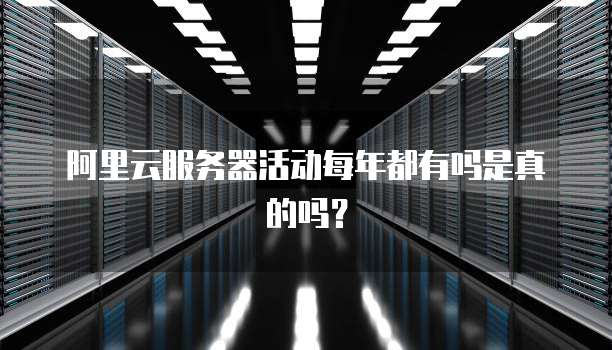 阿里云服务器活动每年都有吗是真的吗?