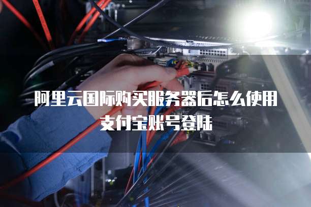 阿里云国际购买服务器后怎么使用支付宝账号登陆