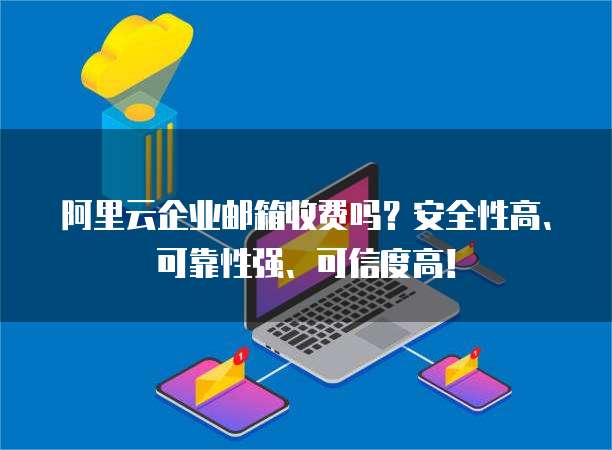 阿里云企业邮箱收费吗？安全性高、可靠性强、可信度高！