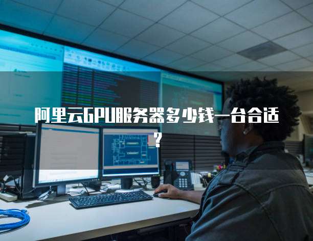 阿里云GPU服务器多少钱一台合适?