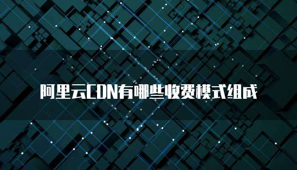 阿里云CDN有哪些收费模式组成