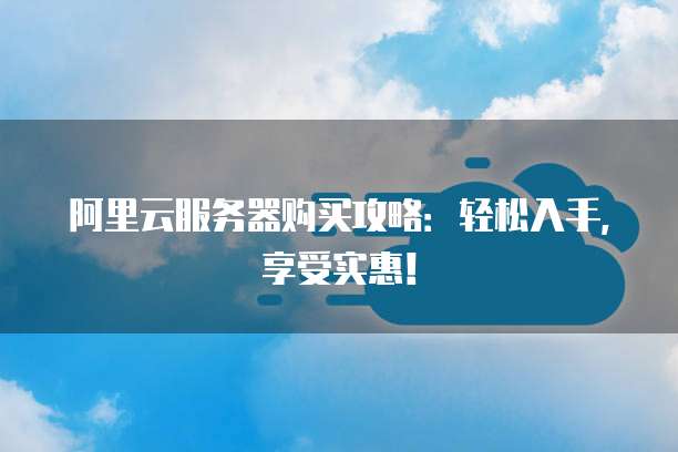 阿里云服务器购买攻略:轻松入手,享受实惠!