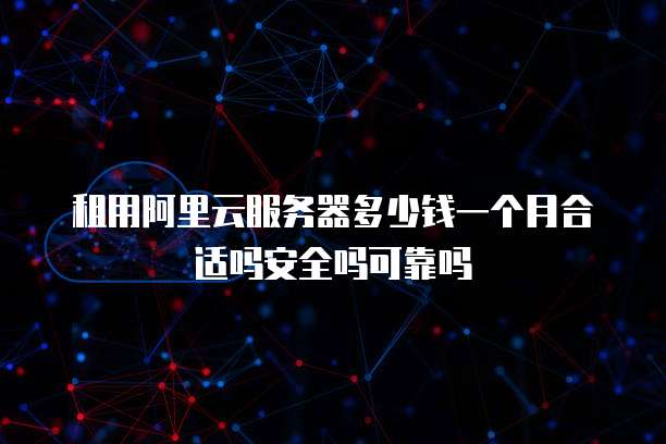 租用阿里云服务器多少钱一个月合适吗安全吗可靠吗