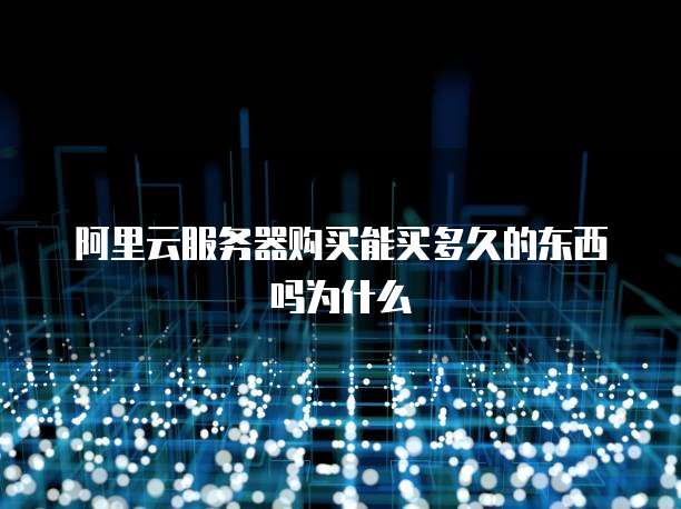 阿里云服务器购买能买多久的东西吗为什么