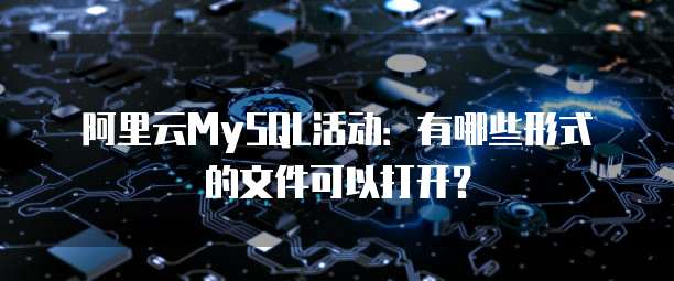 阿里云MySQL活动:有哪些形式的文件可以打开?