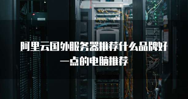 阿里云国外服务器推荐什么品牌好一点的电脑推荐