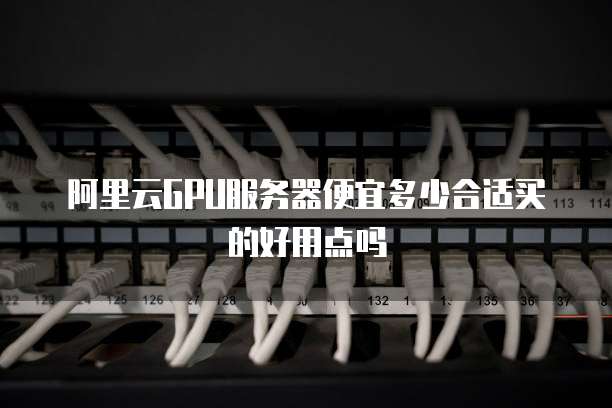 阿里云GPU服务器便宜多少合适买的好用点吗