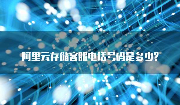 阿里云存储客服电话号码是多少?