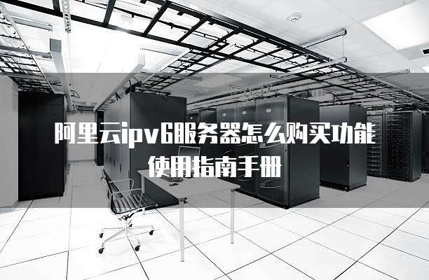 阿里云ipv6服务器怎么购买功能使用指南手册