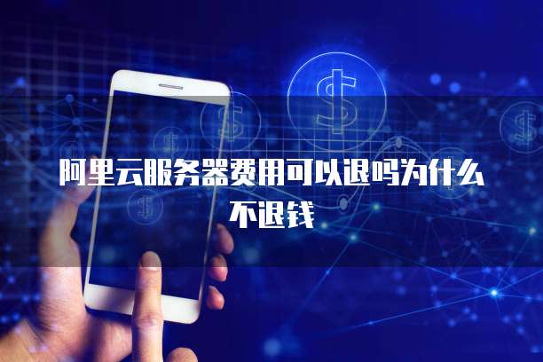 阿里云服务器费用可以退吗为什么不退钱