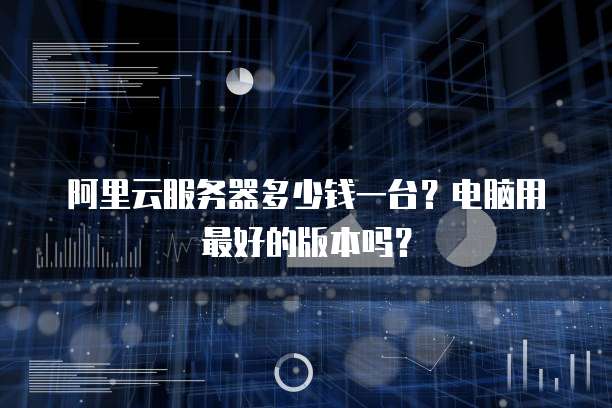 阿里云服务器多少钱一台?电脑用最好的版本吗?