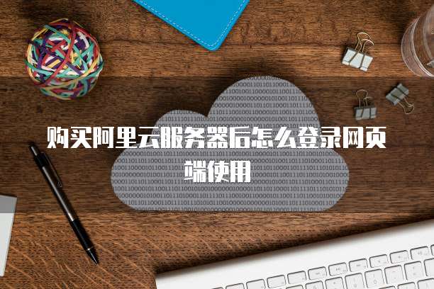 购买阿里云服务器后怎么登录网页端使用
