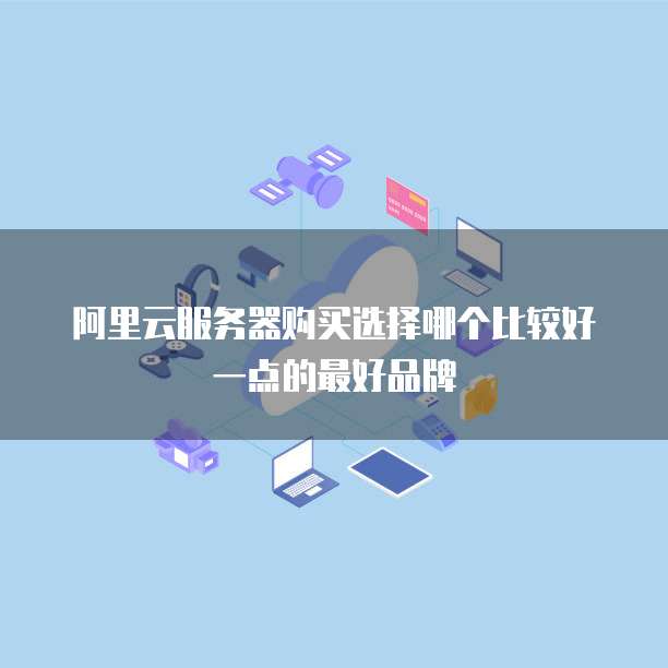 阿里云服务器购买选择哪个比较好一点的最好品牌