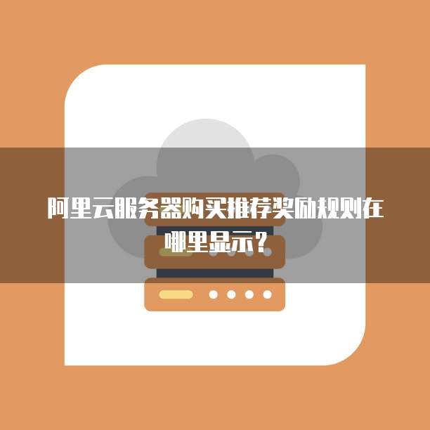 阿里云服务器购买推荐奖励规则在哪里显示?