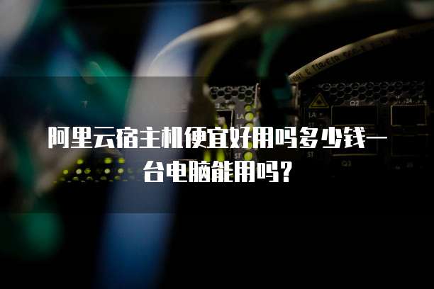 阿里云宿主机便宜好用吗多少钱一台电脑能用吗?