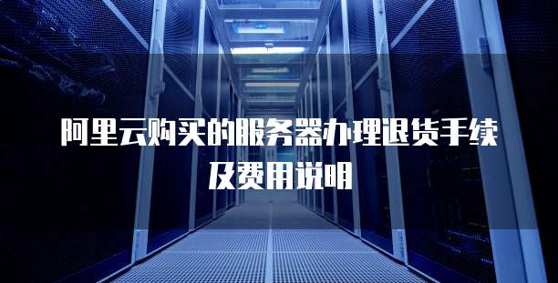 阿里云购买的服务器办理退货手续及费用说明