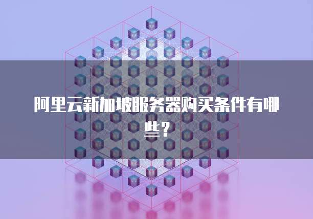 阿里云新加坡服务器购买条件有哪些?