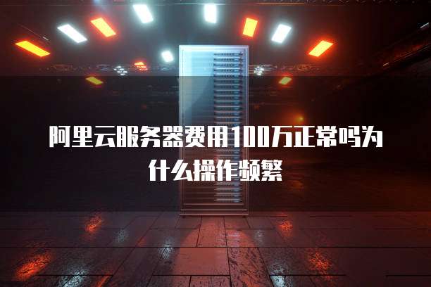 阿里云服务器费用100万正常吗为什么操作频繁