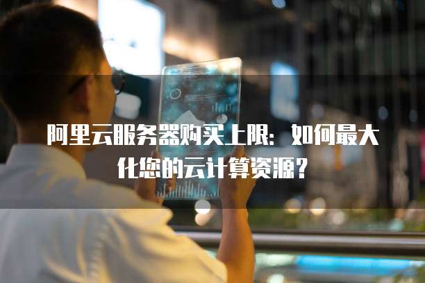 阿里云服务器购买上限：如何最大化您的云计算资源？