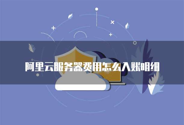 阿里云服务器费用怎么入账明细