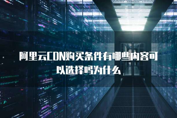 阿里云CDN购买条件有哪些内容可以选择吗为什么