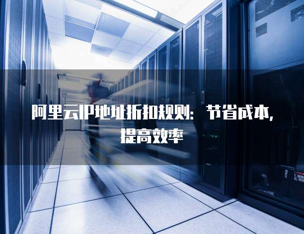 阿里云IP地址折扣规则:节省成本,提高效率