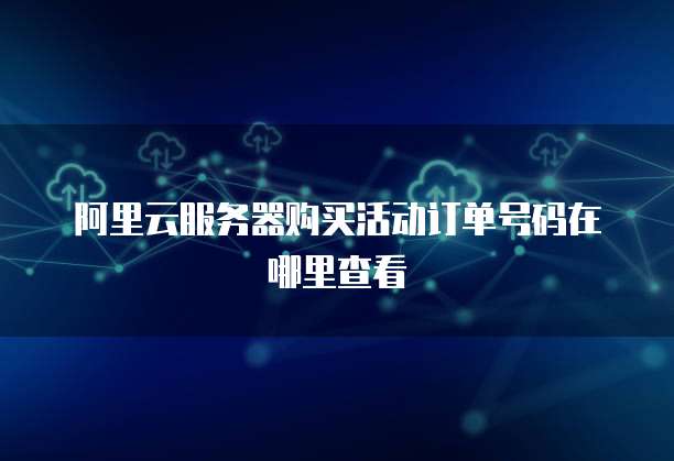 阿里云服务器购买活动订单号码在哪里查看