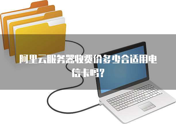 阿里云服务器收费价多少合适用电信卡吗?