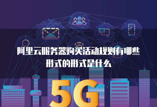 阿里云服务器购买活动规则有哪些形式的形式是什么